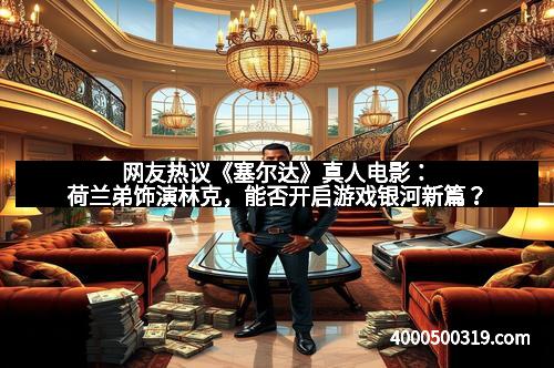 网友热议《塞尔达》真人电影：荷兰弟饰演林克，能否开启游戏银河新篇？