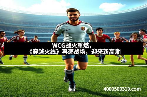 WCG战火重燃，《穿越火线》再逐战场，迎来新高潮